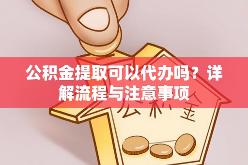 洮南公积金提取可以代办吗？详解流程与注意事项
