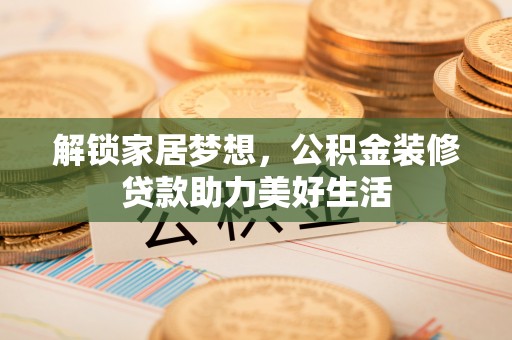 洮南解锁家居梦想，公积金装修贷款助力美好生活