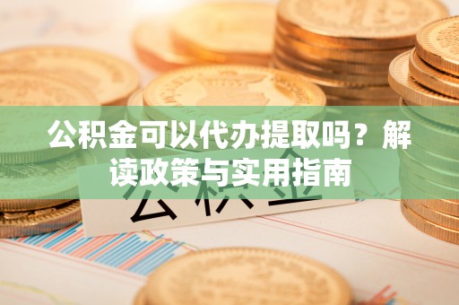 洮南公积金可以代办提取吗？解读政策与实用指南