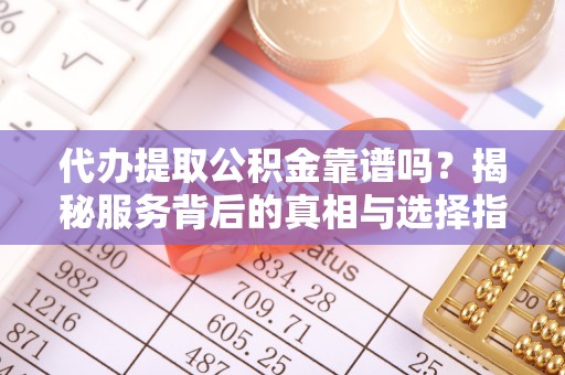 洮南代办提取公积金靠谱吗？揭秘服务背后的真相与选择指南
