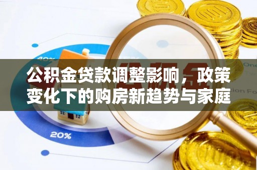洮南公积金贷款调整影响，政策变化下的购房新趋势与家庭财务规划