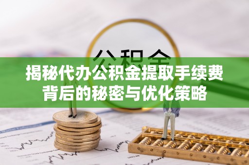 洮南揭秘代办公积金提取手续费背后的秘密与优化策略