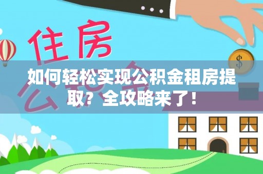 洮南如何轻松实现公积金租房提取？全攻略来了！