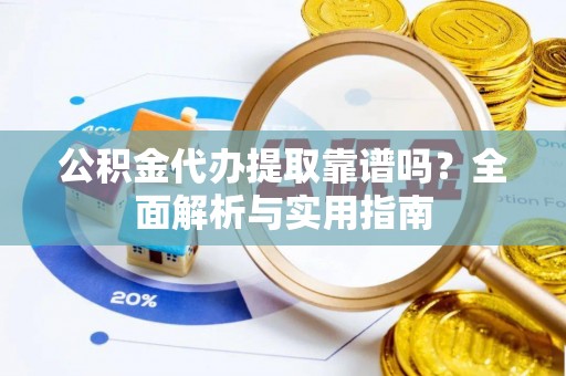 洮南公积金代办提取靠谱吗？全面解析与实用指南