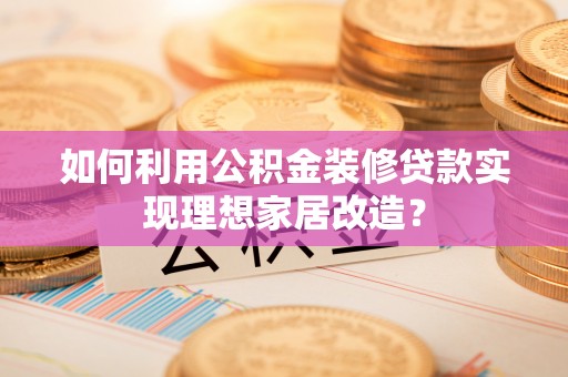洮南如何利用公积金装修贷款实现理想家居改造？