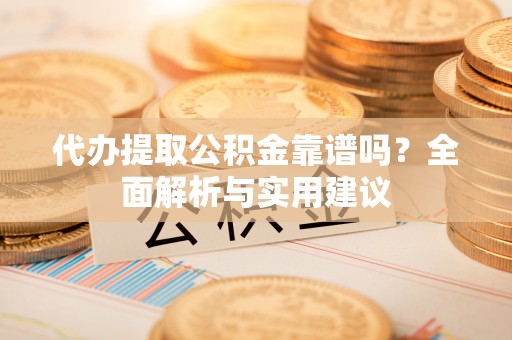 洮南代办提取公积金靠谱吗？全面解析与实用建议