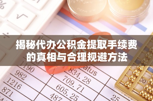 洮南揭秘代办公积金提取手续费的真相与合理规避方法