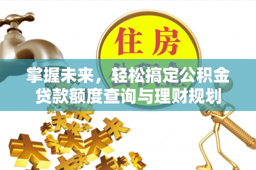 洮南掌握未来，轻松搞定公积金贷款额度查询与理财规划