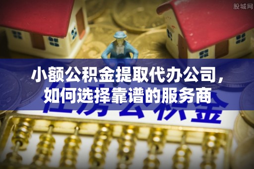 洮南小额公积金提取代办公司，如何选择靠谱的服务商