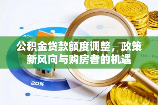 洮南公积金贷款额度调整，政策新风向与购房者的机遇