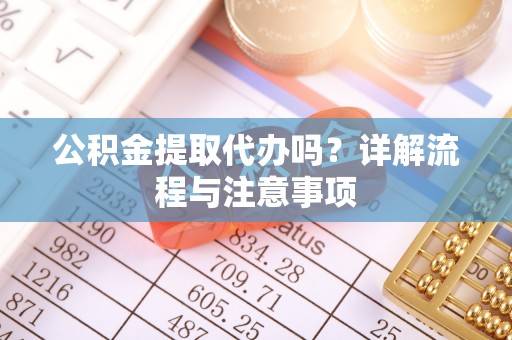 洮南公积金提取代办吗？详解流程与注意事项