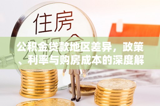 洮南公积金贷款地区差异，政策、利率与购房成本的深度解析
