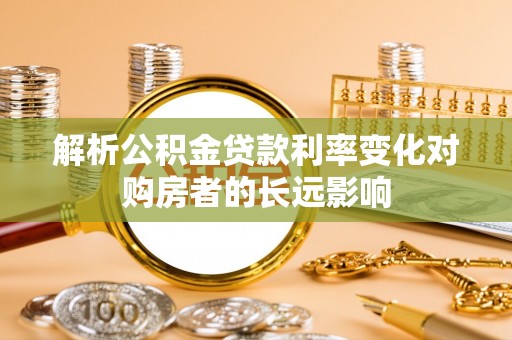 洮南解析公积金贷款利率变化对购房者的长远影响