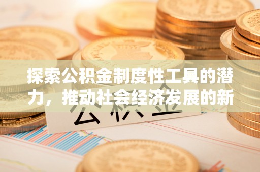洮南探索公积金制度性工具的潜力，推动社会经济发展的新引擎