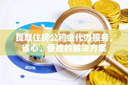 洮南提取住房公积金代办服务，省心、便捷的解决方案