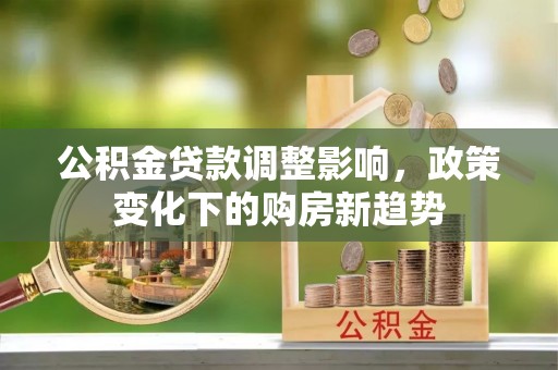 洮南公积金贷款调整影响，政策变化下的购房新趋势
