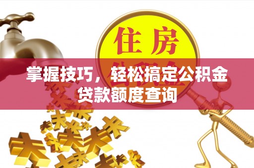 洮南掌握技巧，轻松搞定公积金贷款额度查询