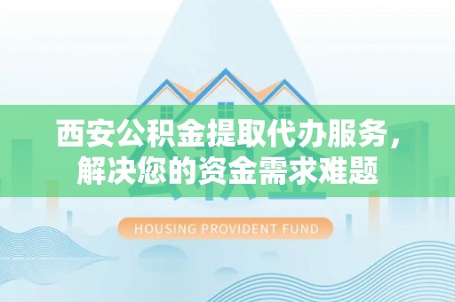 洮南西安公积金提取代办服务，解决您的资金需求难题