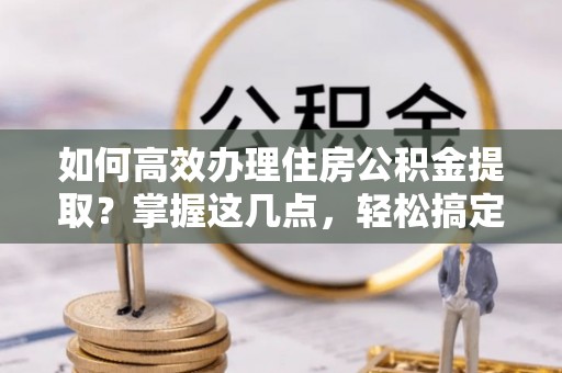 洮南如何高效办理住房公积金提取？掌握这几点，轻松搞定！