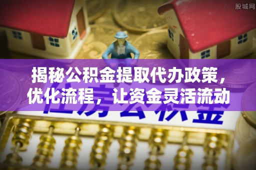 洮南揭秘公积金提取代办政策，优化流程，让资金灵活流动