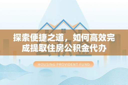 洮南探索便捷之道，如何高效完成提取住房公积金代办
