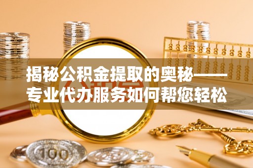 洮南揭秘公积金提取的奥秘——专业代办服务如何帮您轻松搞定
