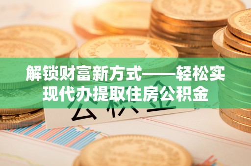 洮南解锁财富新方式——轻松实现代办提取住房公积金