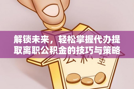 洮南解锁未来，轻松掌握代办提取离职公积金的技巧与策略