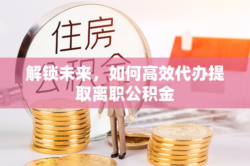 洮南解锁未来，如何高效代办提取离职公积金