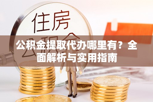洮南公积金提取代办哪里有？全面解析与实用指南