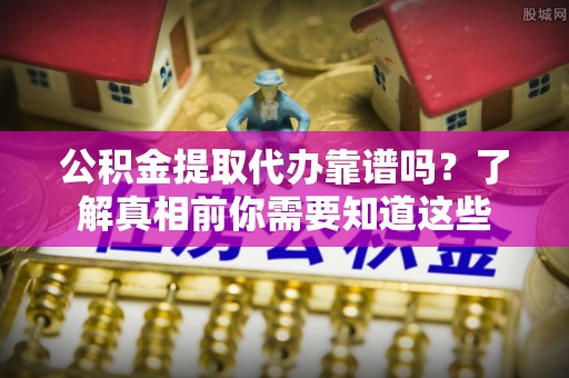 洮南公积金提取代办靠谱吗？了解真相前你需要知道这些