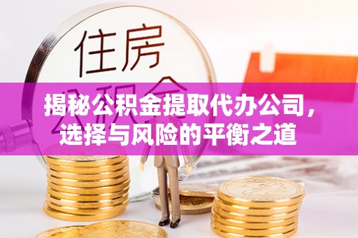 洮南揭秘公积金提取代办公司，选择与风险的平衡之道