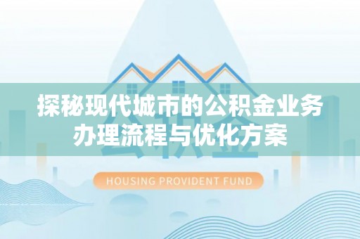 洮南探秘现代城市的公积金业务办理流程与优化方案