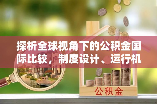 洮南探析全球视角下的公积金国际比较，制度设计、运行机制与未来趋势
