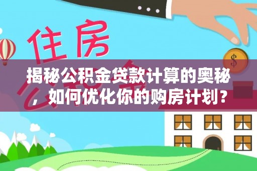 洮南揭秘公积金贷款计算的奥秘，如何优化你的购房计划？