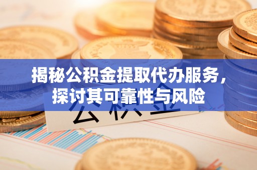 洮南揭秘公积金提取代办服务，探讨其可靠性与风险