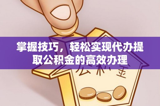 洮南掌握技巧，轻松实现代办提取公积金的高效办理