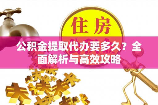 洮南公积金提取代办要多久？全面解析与高效攻略