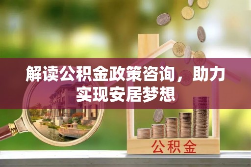 洮南解读公积金政策咨询，助力实现安居梦想