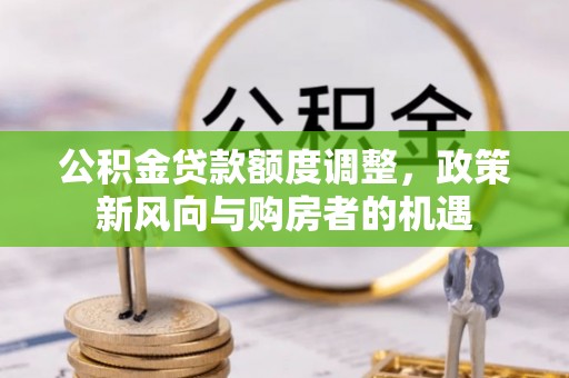 洮南公积金贷款额度调整，政策新风向与购房者的机遇