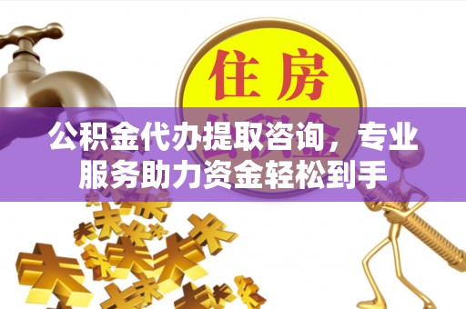 洮南公积金代办提取咨询，专业服务助力资金轻松到手