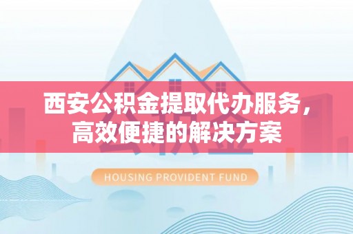 洮南西安公积金提取代办服务，高效便捷的解决方案