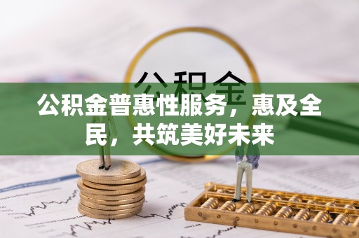 洮南公积金普惠性服务，惠及全民，共筑美好未来