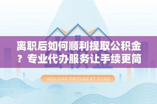 洮南离职后如何顺利提取公积金？专业代办服务让手续更简单