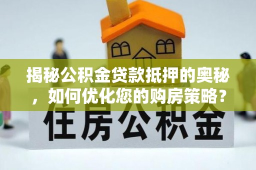 洮南揭秘公积金贷款抵押的奥秘，如何优化您的购房策略？