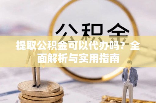 洮南提取公积金可以代办吗？全面解析与实用指南