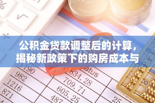 洮南公积金贷款调整后的计算，揭秘新政策下的购房成本与规划策略