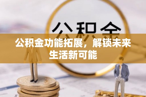 洮南公积金功能拓展，解锁未来生活新可能