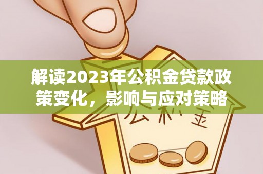 洮南解读2023年公积金贷款政策变化，影响与应对策略