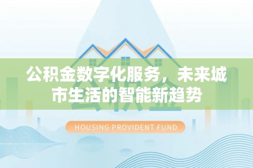 洮南公积金数字化服务，未来城市生活的智能新趋势